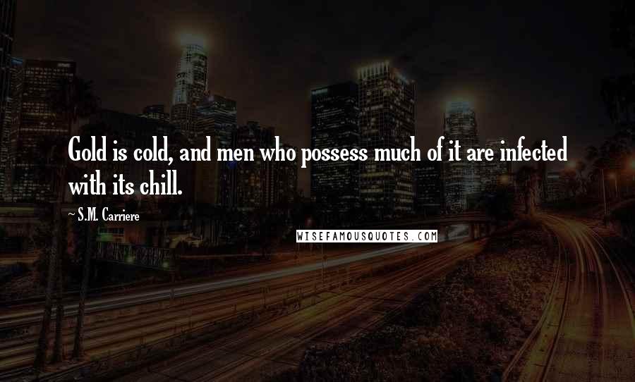 S.M. Carriere Quotes: Gold is cold, and men who possess much of it are infected with its chill.