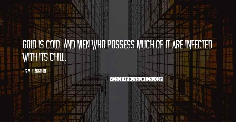 S.M. Carriere Quotes: Gold is cold, and men who possess much of it are infected with its chill.