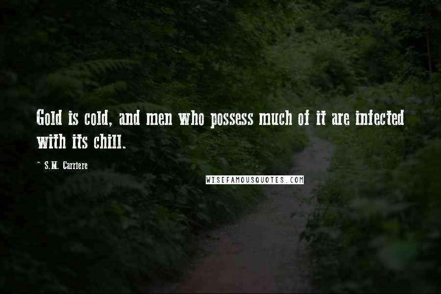 S.M. Carriere Quotes: Gold is cold, and men who possess much of it are infected with its chill.