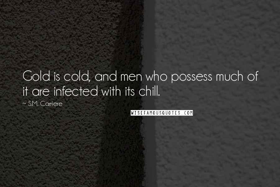 S.M. Carriere Quotes: Gold is cold, and men who possess much of it are infected with its chill.