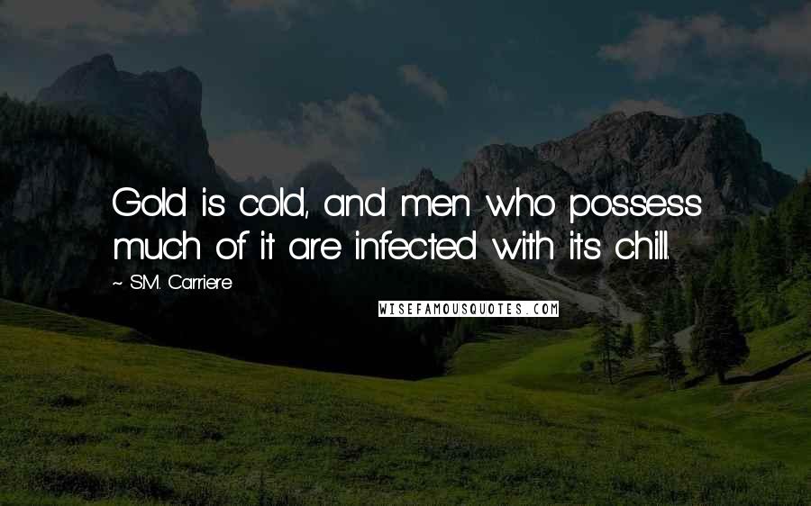 S.M. Carriere Quotes: Gold is cold, and men who possess much of it are infected with its chill.