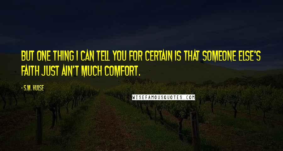 S.M. Hulse Quotes: But one thing I can tell you for certain is that someone else's faith just ain't much comfort.