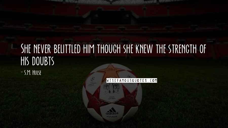 S.M. Hulse Quotes: She never belittled him though she knew the strength of his doubts