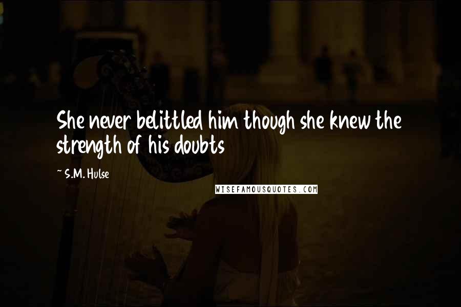 S.M. Hulse Quotes: She never belittled him though she knew the strength of his doubts