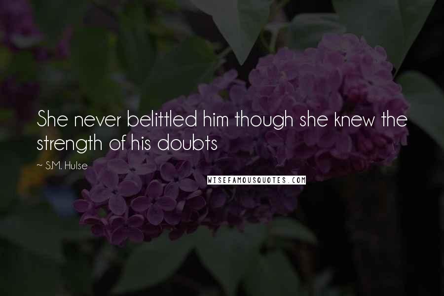 S.M. Hulse Quotes: She never belittled him though she knew the strength of his doubts