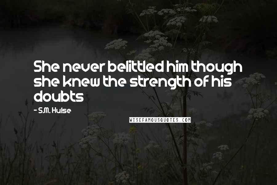 S.M. Hulse Quotes: She never belittled him though she knew the strength of his doubts