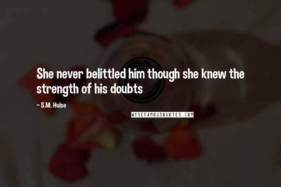 S.M. Hulse Quotes: She never belittled him though she knew the strength of his doubts