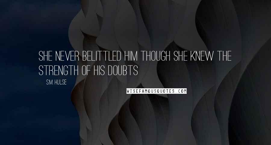 S.M. Hulse Quotes: She never belittled him though she knew the strength of his doubts