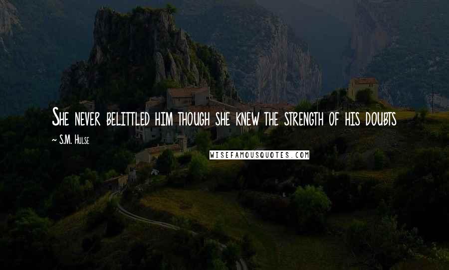 S.M. Hulse Quotes: She never belittled him though she knew the strength of his doubts