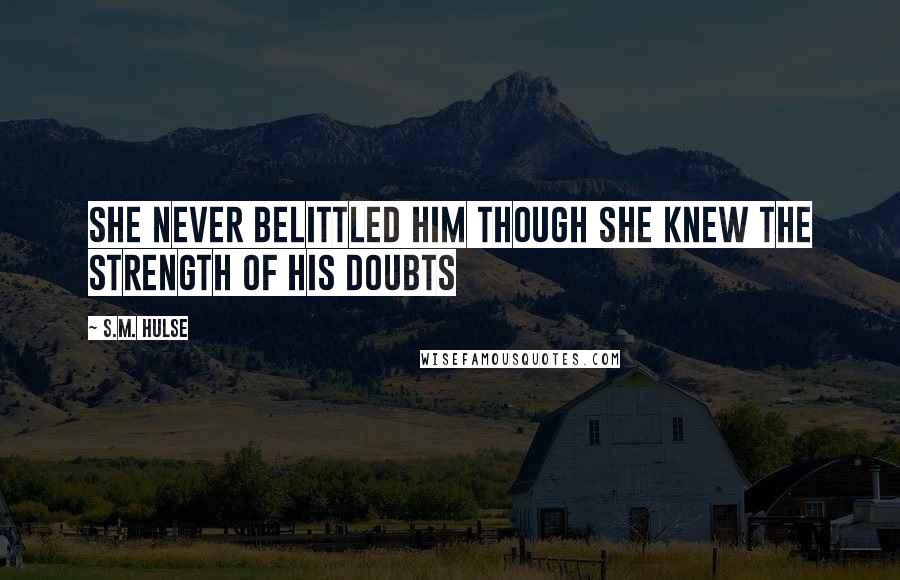 S.M. Hulse Quotes: She never belittled him though she knew the strength of his doubts