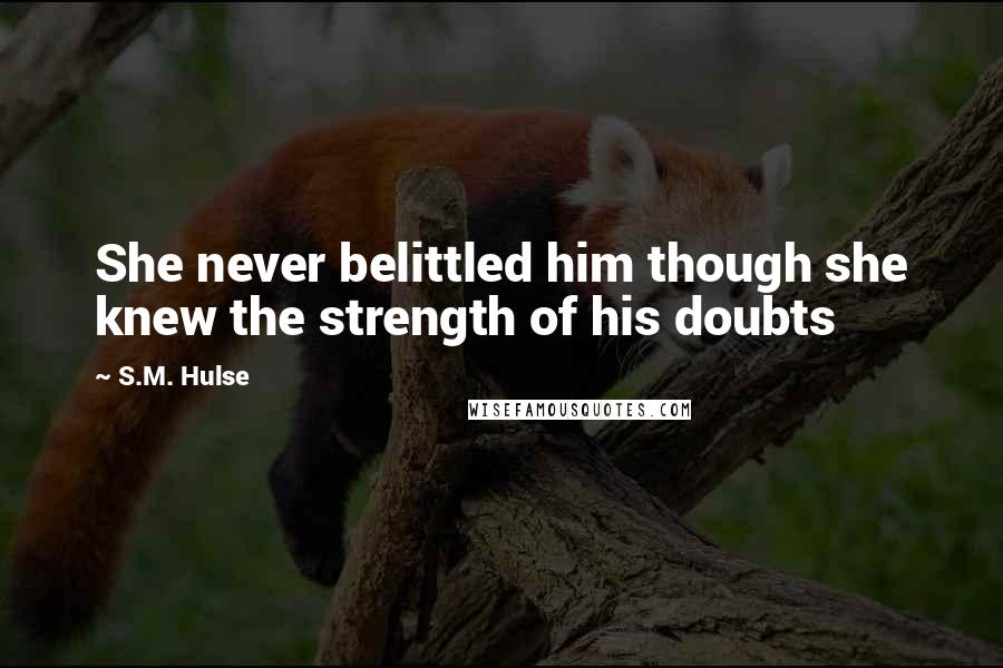 S.M. Hulse Quotes: She never belittled him though she knew the strength of his doubts