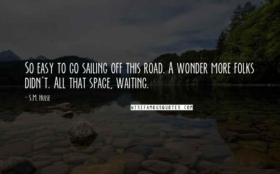 S.M. Hulse Quotes: So easy to go sailing off this road. A wonder more folks didn't. All that space, waiting.