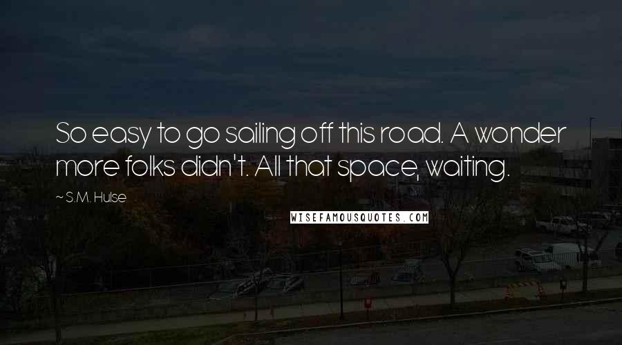 S.M. Hulse Quotes: So easy to go sailing off this road. A wonder more folks didn't. All that space, waiting.