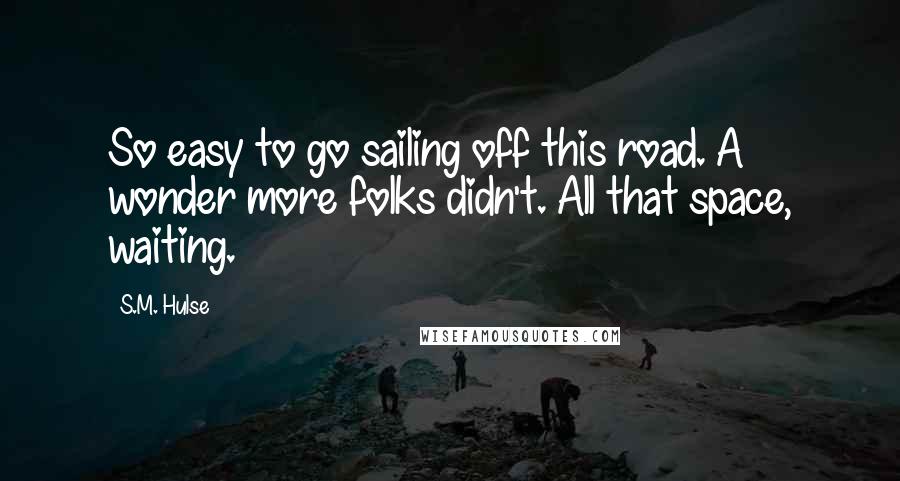 S.M. Hulse Quotes: So easy to go sailing off this road. A wonder more folks didn't. All that space, waiting.