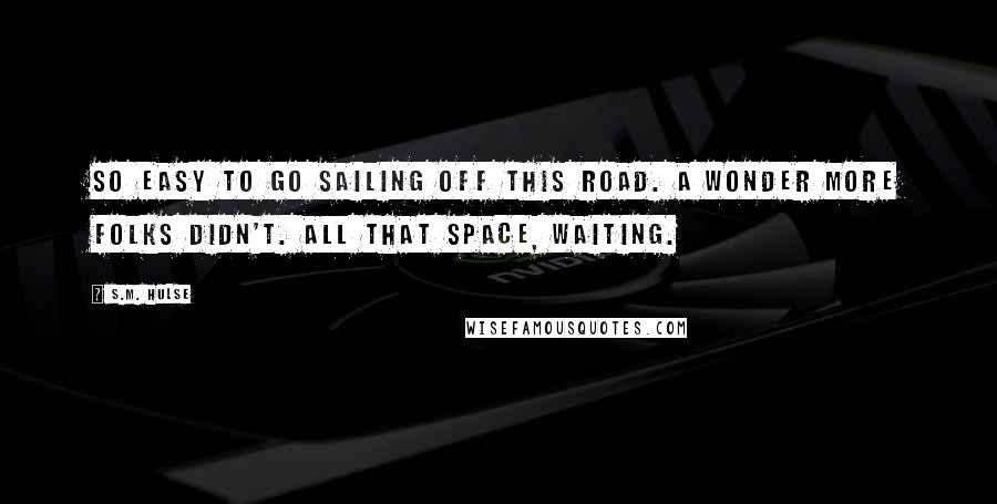 S.M. Hulse Quotes: So easy to go sailing off this road. A wonder more folks didn't. All that space, waiting.