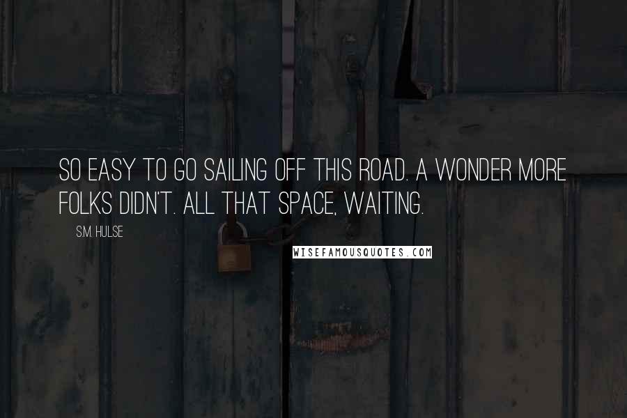 S.M. Hulse Quotes: So easy to go sailing off this road. A wonder more folks didn't. All that space, waiting.