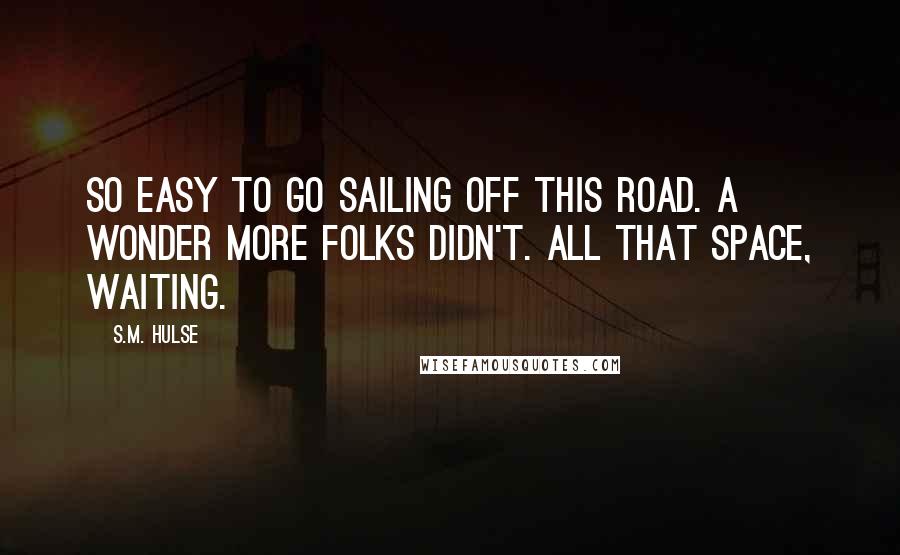 S.M. Hulse Quotes: So easy to go sailing off this road. A wonder more folks didn't. All that space, waiting.