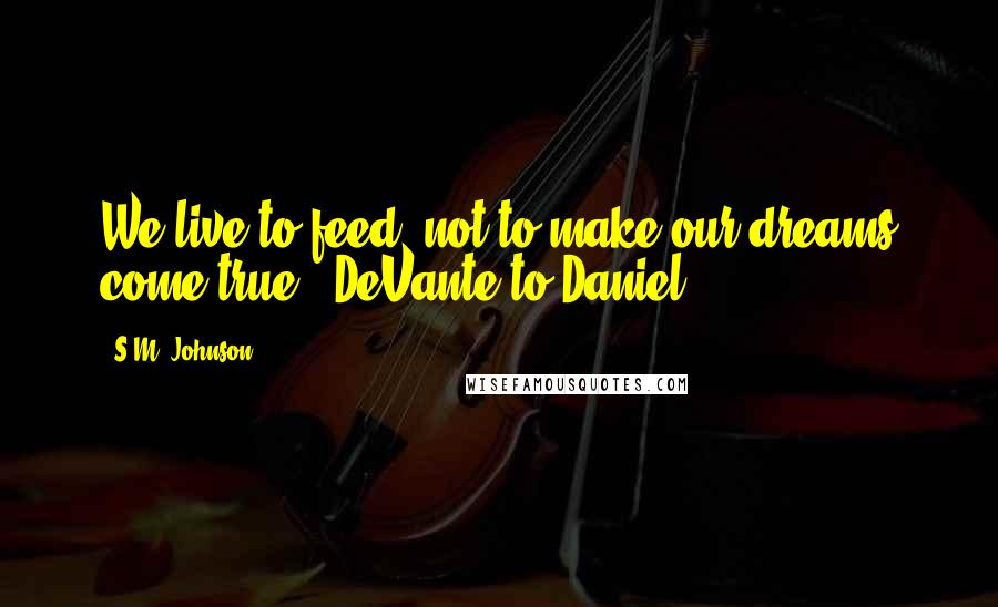 S.M. Johnson Quotes: We live to feed, not to make our dreams come true. (DeVante to Daniel)