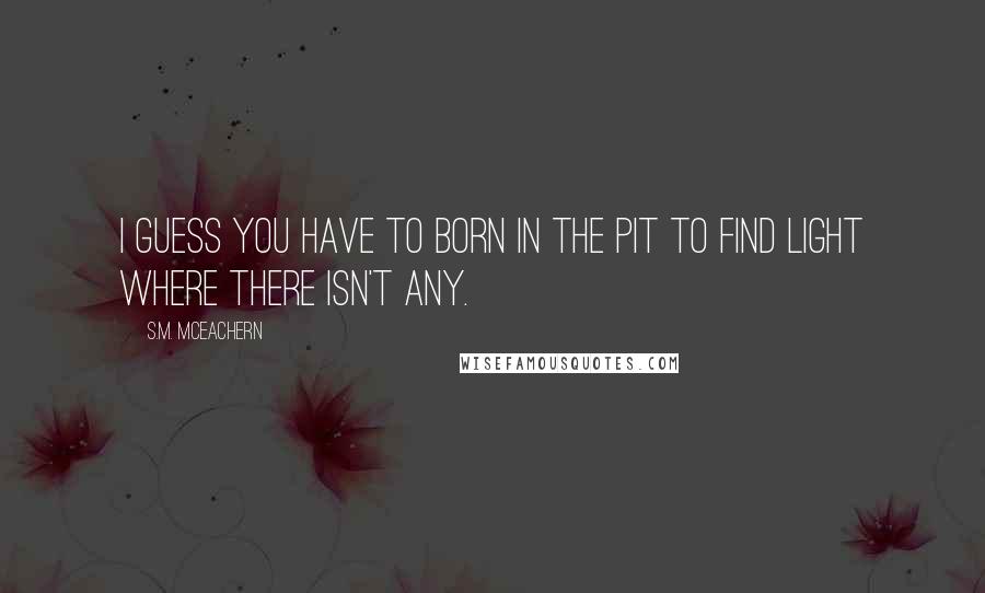 S.M. McEachern Quotes: I guess you have to born in the Pit to find light where there isn't any.