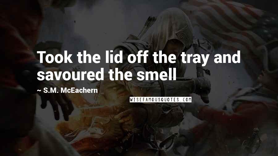 S.M. McEachern Quotes: Took the lid off the tray and savoured the smell