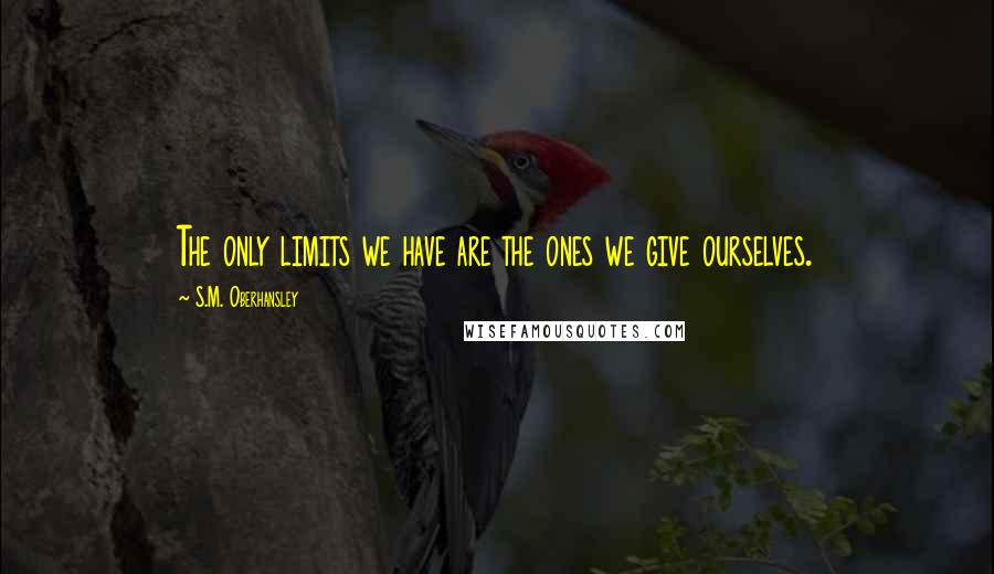 S.M. Oberhansley Quotes: The only limits we have are the ones we give ourselves.