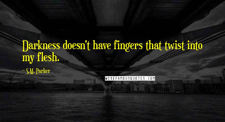 S.M. Parker Quotes: Darkness doesn't have fingers that twist into my flesh.