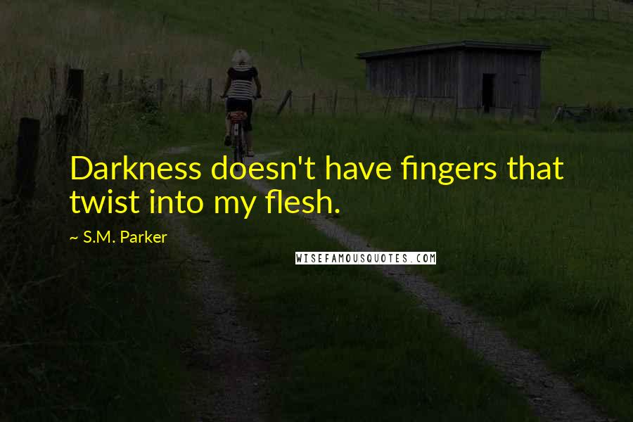 S.M. Parker Quotes: Darkness doesn't have fingers that twist into my flesh.