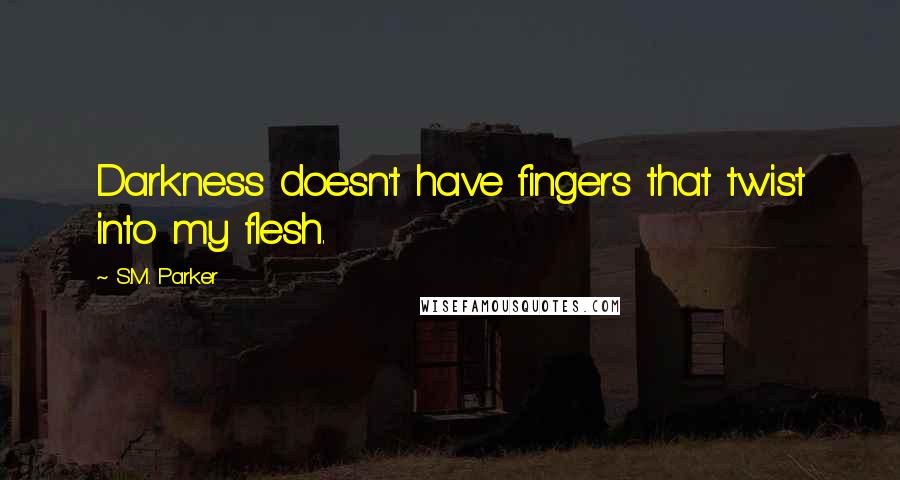 S.M. Parker Quotes: Darkness doesn't have fingers that twist into my flesh.