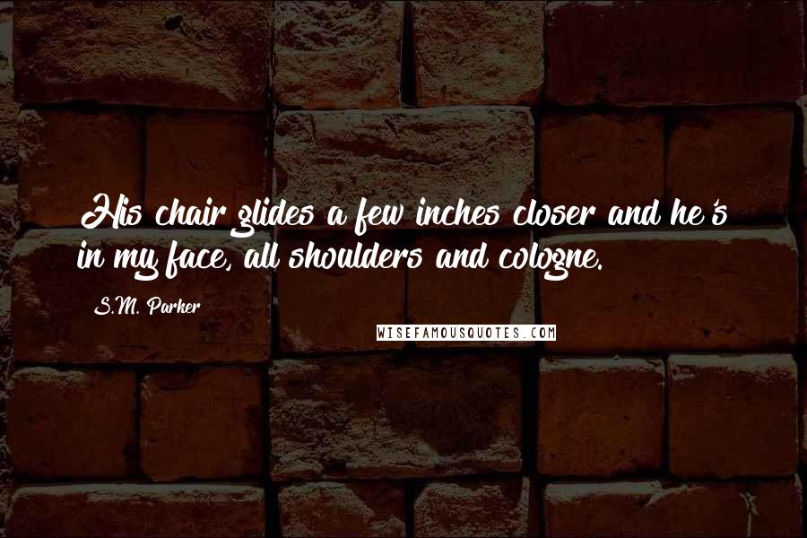 S.M. Parker Quotes: His chair glides a few inches closer and he's in my face, all shoulders and cologne.