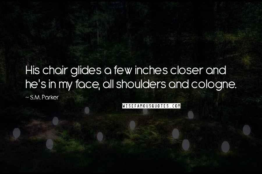 S.M. Parker Quotes: His chair glides a few inches closer and he's in my face, all shoulders and cologne.