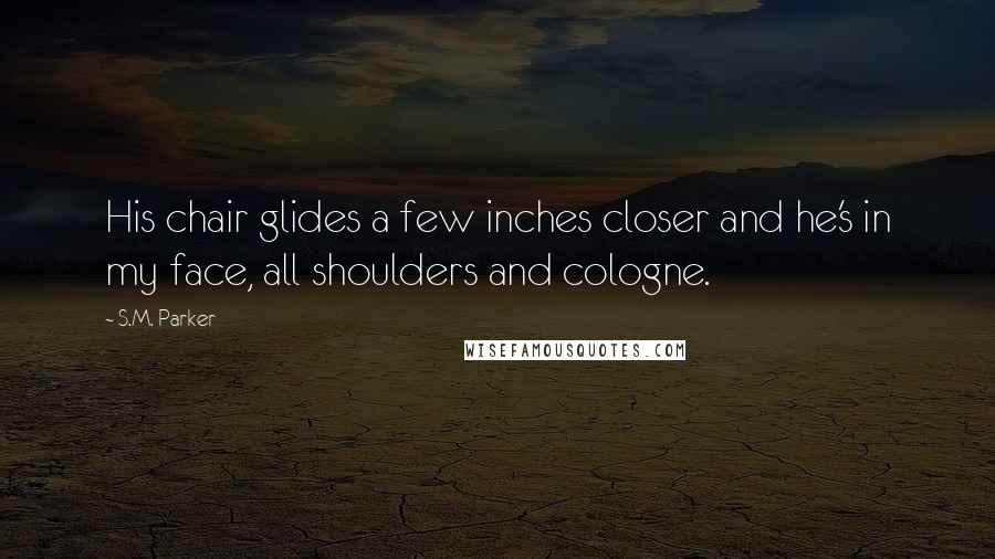 S.M. Parker Quotes: His chair glides a few inches closer and he's in my face, all shoulders and cologne.