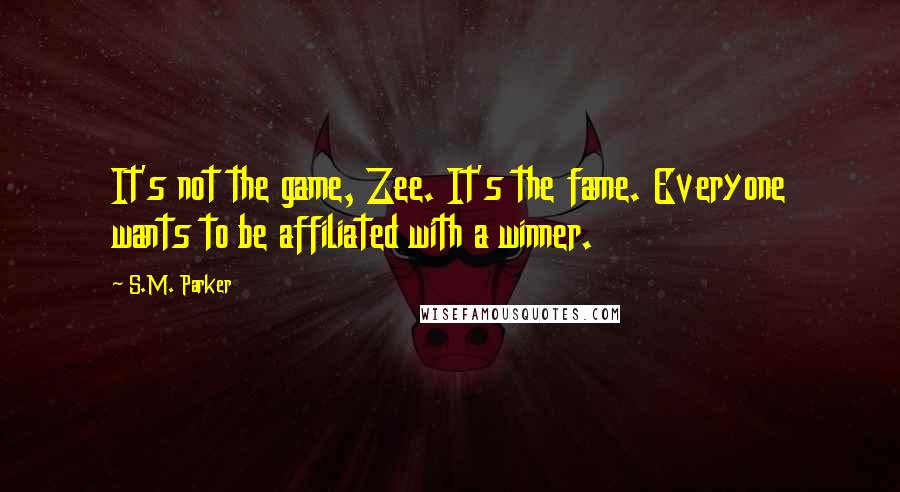 S.M. Parker Quotes: It's not the game, Zee. It's the fame. Everyone wants to be affiliated with a winner.