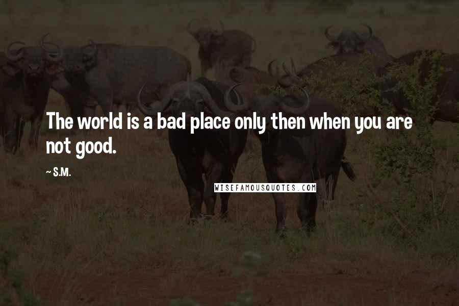 S.M. Quotes: The world is a bad place only then when you are not good.