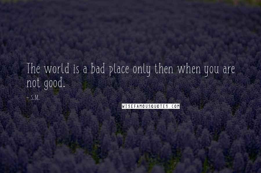 S.M. Quotes: The world is a bad place only then when you are not good.