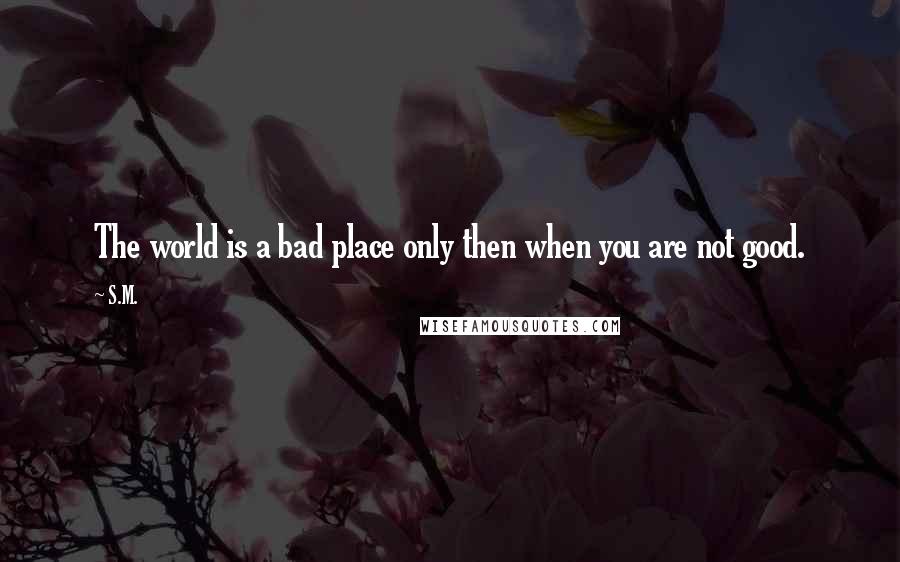 S.M. Quotes: The world is a bad place only then when you are not good.