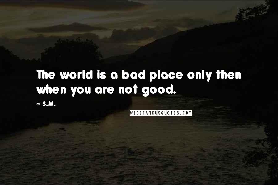 S.M. Quotes: The world is a bad place only then when you are not good.