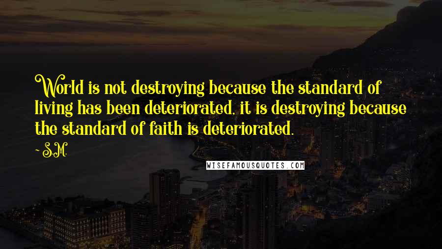 S.M. Quotes: World is not destroying because the standard of living has been deteriorated, it is destroying because the standard of faith is deteriorated.