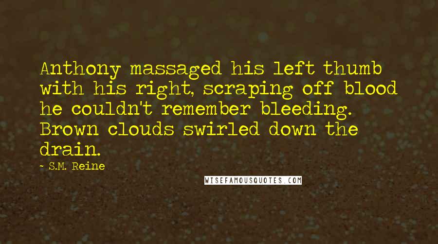 S.M. Reine Quotes: Anthony massaged his left thumb with his right, scraping off blood he couldn't remember bleeding. Brown clouds swirled down the drain.