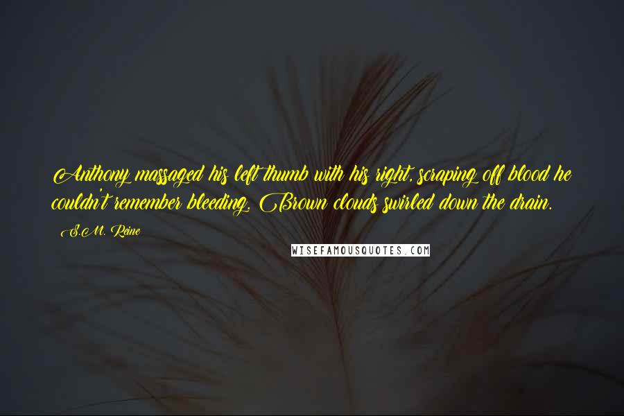 S.M. Reine Quotes: Anthony massaged his left thumb with his right, scraping off blood he couldn't remember bleeding. Brown clouds swirled down the drain.