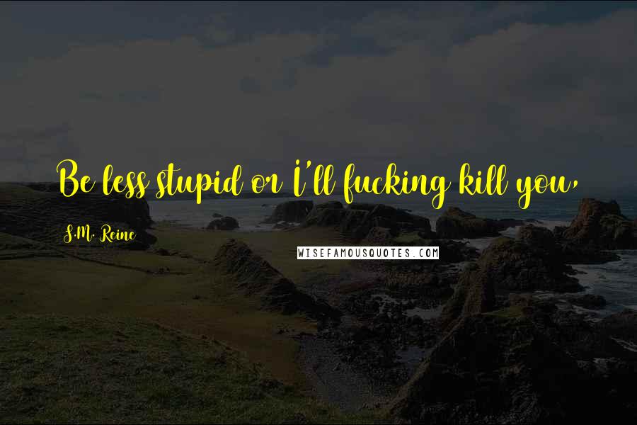 S.M. Reine Quotes: Be less stupid or I'll fucking kill you,