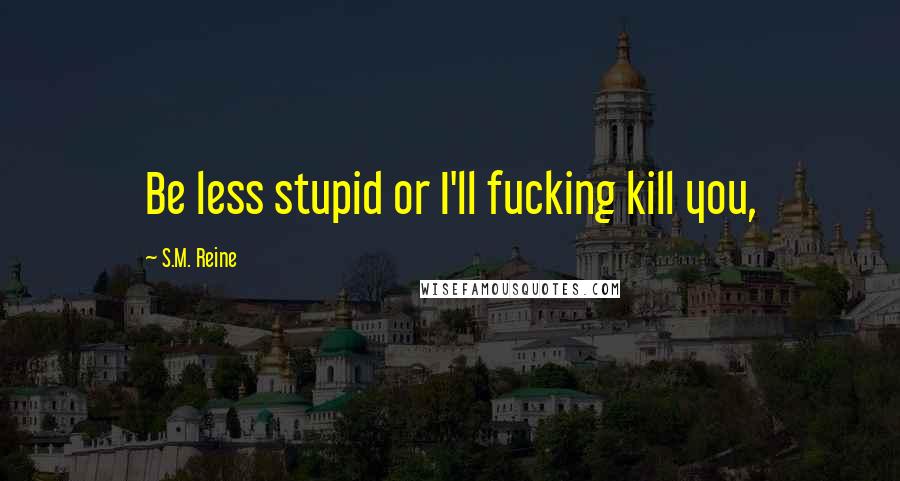 S.M. Reine Quotes: Be less stupid or I'll fucking kill you,