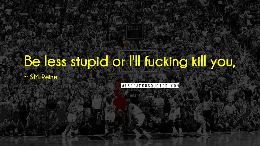 S.M. Reine Quotes: Be less stupid or I'll fucking kill you,