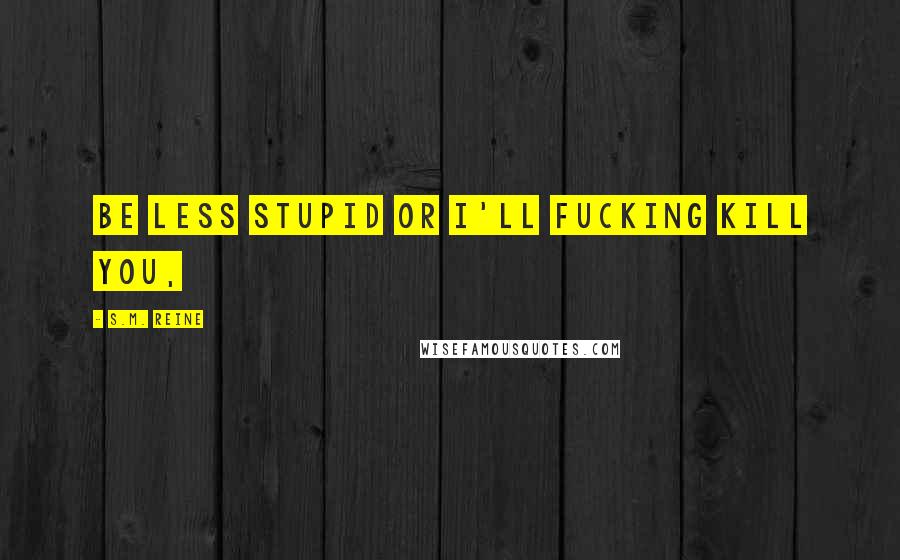 S.M. Reine Quotes: Be less stupid or I'll fucking kill you,