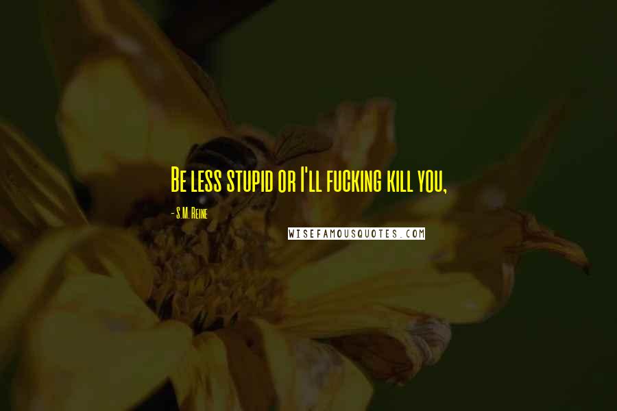 S.M. Reine Quotes: Be less stupid or I'll fucking kill you,