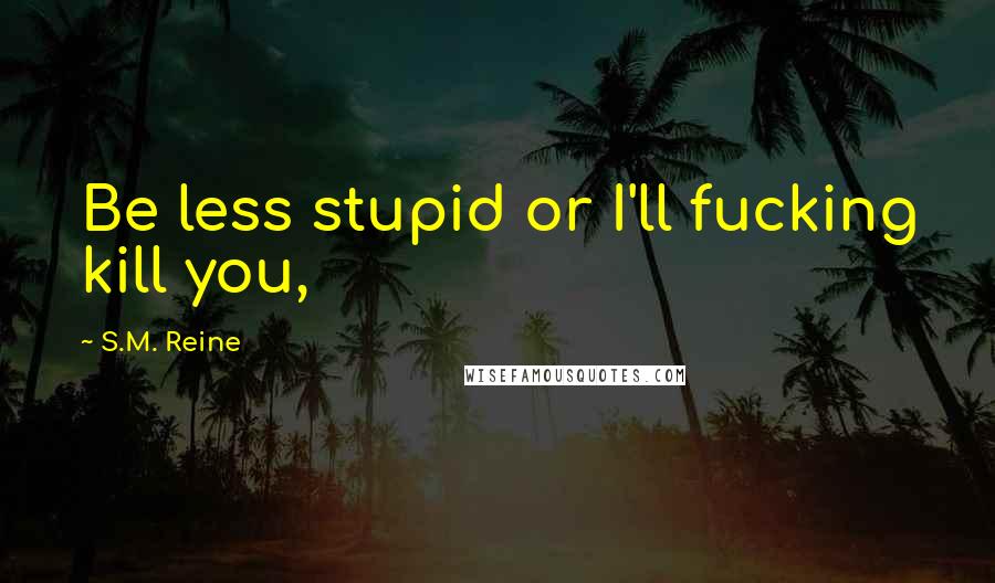S.M. Reine Quotes: Be less stupid or I'll fucking kill you,