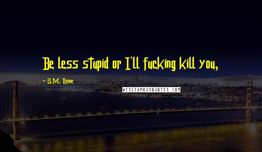 S.M. Reine Quotes: Be less stupid or I'll fucking kill you,