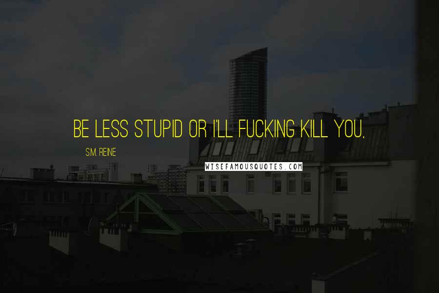 S.M. Reine Quotes: Be less stupid or I'll fucking kill you,