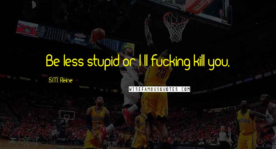 S.M. Reine Quotes: Be less stupid or I'll fucking kill you,