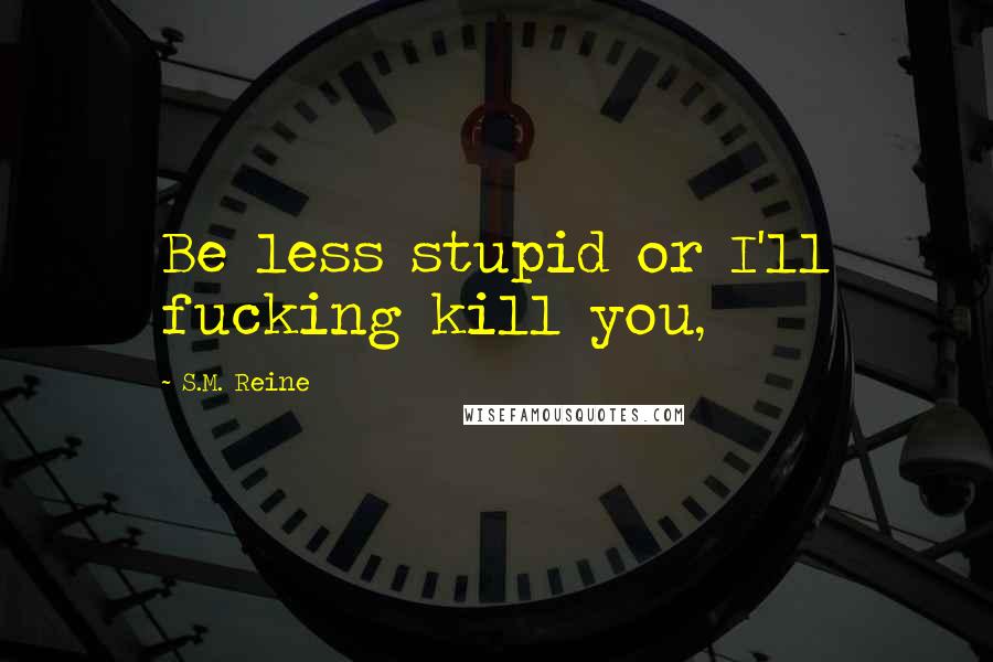 S.M. Reine Quotes: Be less stupid or I'll fucking kill you,