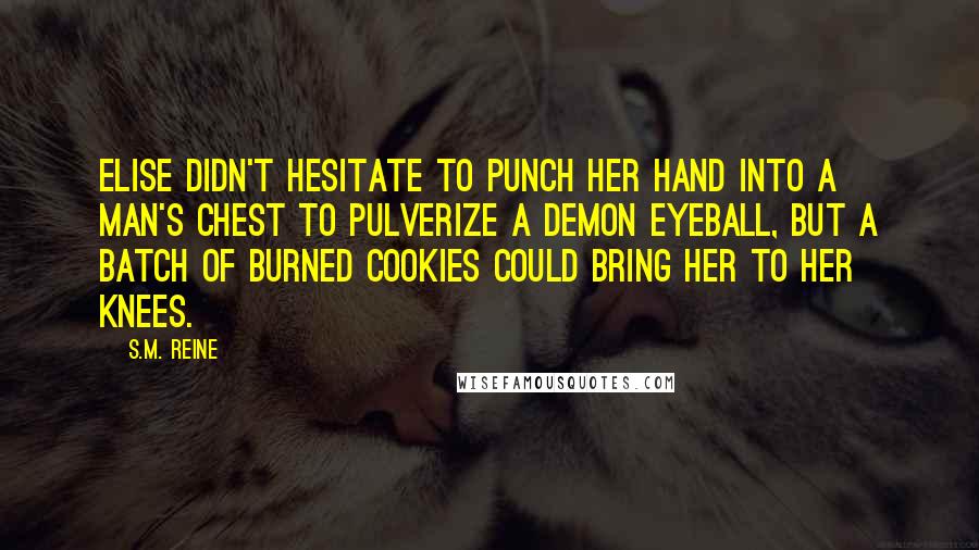 S.M. Reine Quotes: Elise didn't hesitate to punch her hand into a man's chest to pulverize a demon eyeball, but a batch of burned cookies could bring her to her knees.